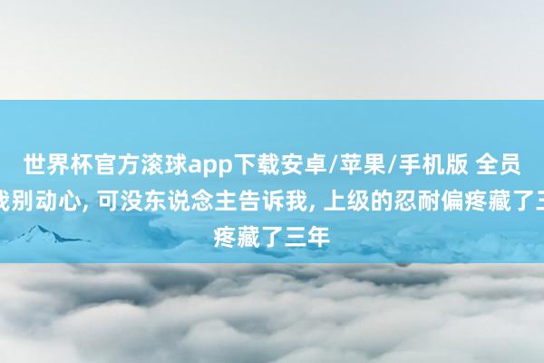 世界杯官方滚球app下载安卓/苹果/手机版 全员劝我别动心, 可没东说念主告诉我, 上级的忍耐偏疼藏了三年