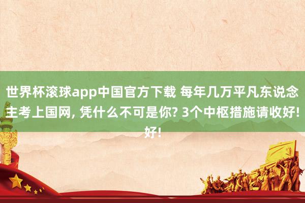 世界杯滚球app中国官方下载 每年几万平凡东说念主考上国网, 凭什么不可是你? 3个中枢措施请收好!