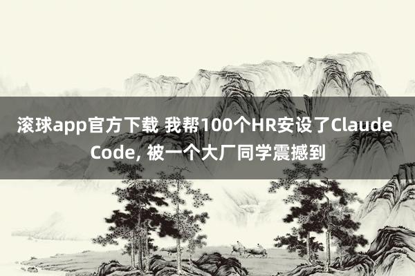 滚球app官方下载 我帮100个HR安设了Claude Code, 被一个大厂同学震撼到