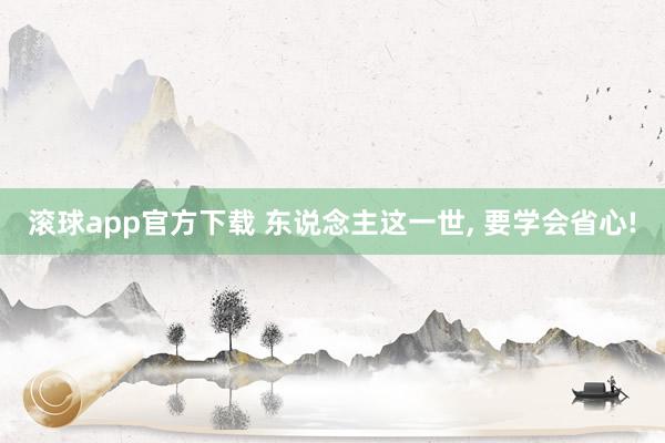 滚球app官方下载 东说念主这一世, 要学会省心!