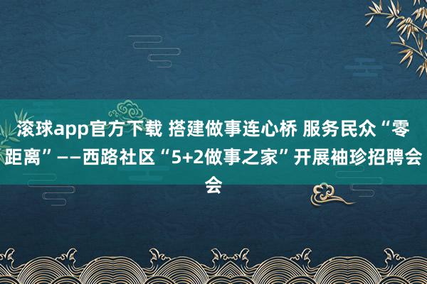 滚球app官方下载 搭建做事连心桥 服务民众“零距离”——西路社区“5+2做事之家”开展袖珍招聘会