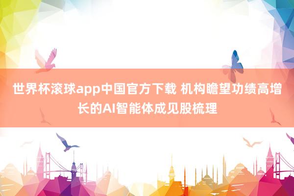 世界杯滚球app中国官方下载 机构瞻望功绩高增长的AI智能体成见股梳理