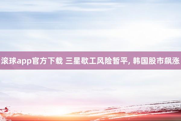 滚球app官方下载 三星歇工风险暂平, 韩国股市飙涨