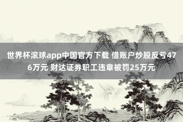 世界杯滚球app中国官方下载 借账户炒股反亏476万元 财达证券职工违章被罚25万元