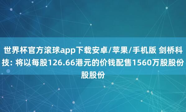 世界杯官方滚球app下载安卓/苹果/手机版 剑桥科技: 将以每股126.66港元的价钱配售1560万股股份