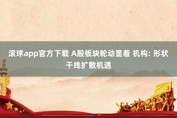 滚球app官方下载 A股板块轮动显着 机构: 形状干线扩散机遇