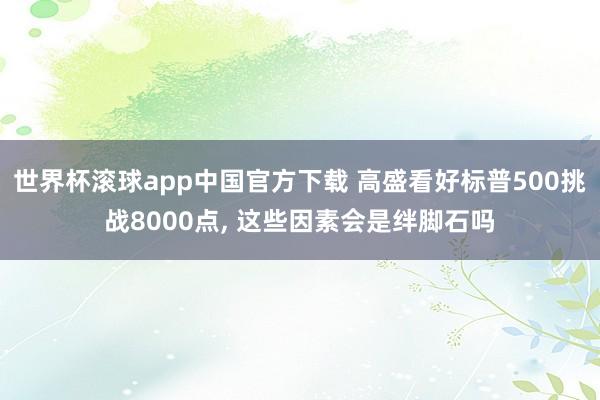 世界杯滚球app中国官方下载 高盛看好标普500挑战8000点, 这些因素会是绊脚石吗