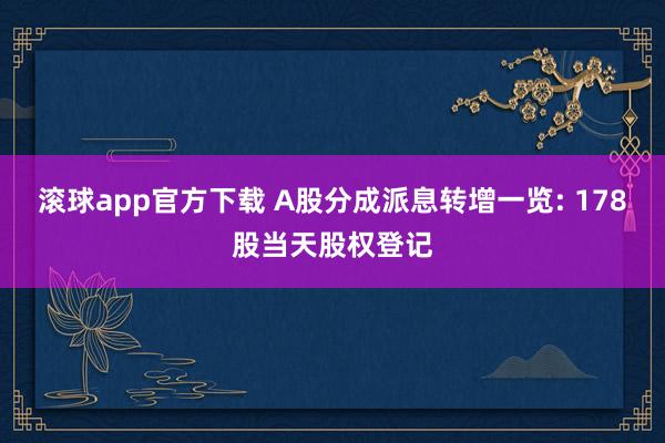 滚球app官方下载 A股分成派息转增一览: 178股当天股权登记