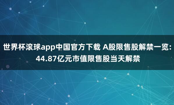 世界杯滚球app中国官方下载 A股限售股解禁一览: 44.87亿元市值限售股当天解禁