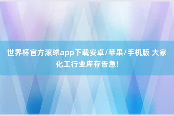 世界杯官方滚球app下载安卓/苹果/手机版 大家化工行业库存告急!