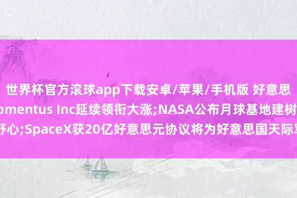 世界杯官方滚球app下载安卓/苹果/手机版 好意思股交易航天办法Momentus Inc延续领衔大涨;NASA公布月球基地建树野心;SpaceX获20亿好意思元协议将为好意思国天际军制造卫星——《投资早参》