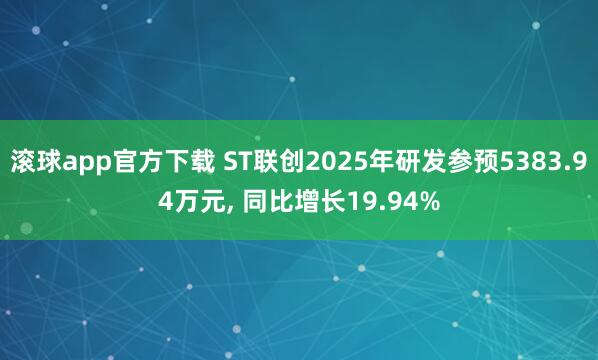 滚球app官方下载 ST联创2025年研发参预5383.94万元, 同比增长19.94%