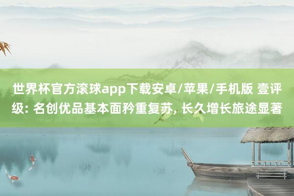 世界杯官方滚球app下载安卓/苹果/手机版 壹评级: 名创优品基本面矜重复苏, 长久增长旅途显著