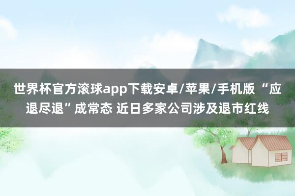 世界杯官方滚球app下载安卓/苹果/手机版 “应退尽退”成常态 近日多家公司涉及退市红线