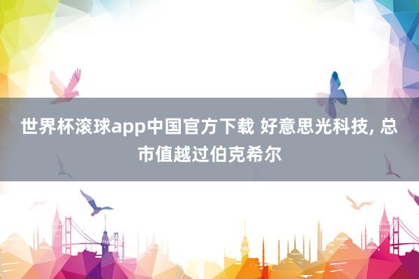 世界杯滚球app中国官方下载 好意思光科技, 总市值越过伯克希尔