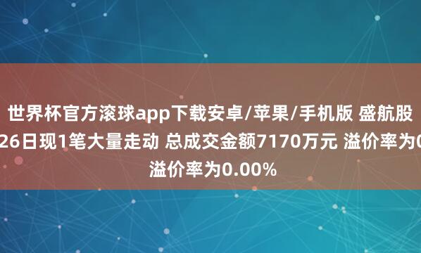 世界杯官方滚球app下载安卓/苹果/手机版 盛航股份5月26日现1笔大量走动 总成交金额7170万元 溢价率为0.00%