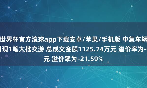 世界杯官方滚球app下载安卓/苹果/手机版 中集车辆5月26日现1笔大批交游 总成交金额1125.74万元 溢价率为-21.59%