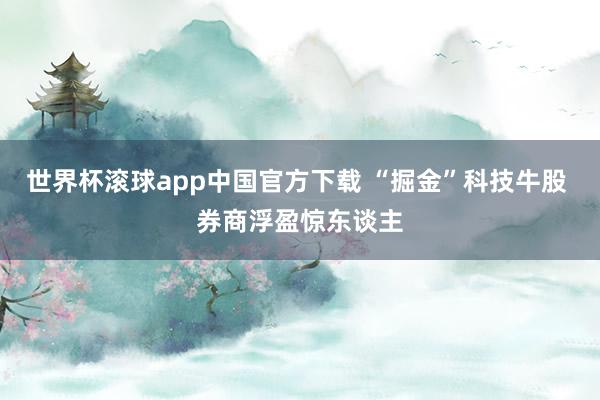 世界杯滚球app中国官方下载 “掘金”科技牛股 券商浮盈惊东谈主