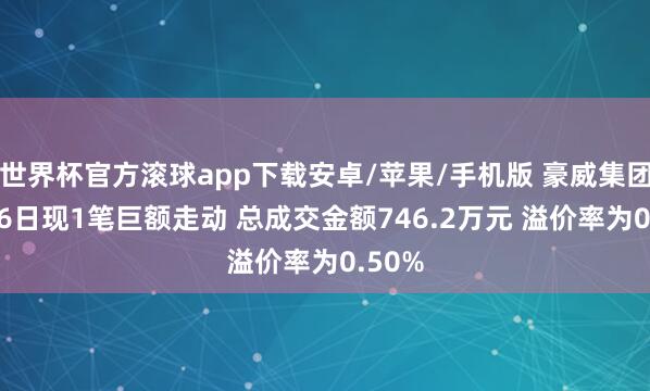 世界杯官方滚球app下载安卓/苹果/手机版 豪威集团5月26日现1笔巨额走动 总成交金额746.2万元 溢价率为0.50%