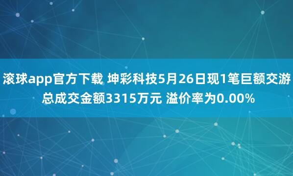 滚球app官方下载 坤彩科技5月26日现1笔巨额交游 总成交金额3315万元 溢价率为0.00%