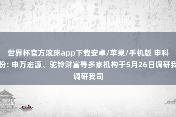 世界杯官方滚球app下载安卓/苹果/手机版 申科股份: 申万宏源、驼铃财富等多家机构于5月26日调研我司