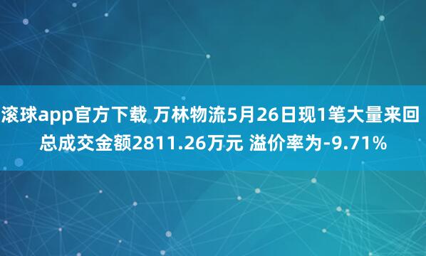 滚球app官方下载 万林物流5月26日现1笔大量来回 总成交金额2811.26万元 溢价率为-9.71%