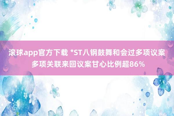 滚球app官方下载 *ST八钢鼓舞和会过多项议案 多项关联来回议案甘心比例超86%