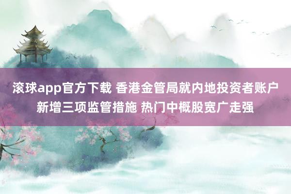 滚球app官方下载 香港金管局就内地投资者账户新增三项监管措施 热门中概股宽广走强