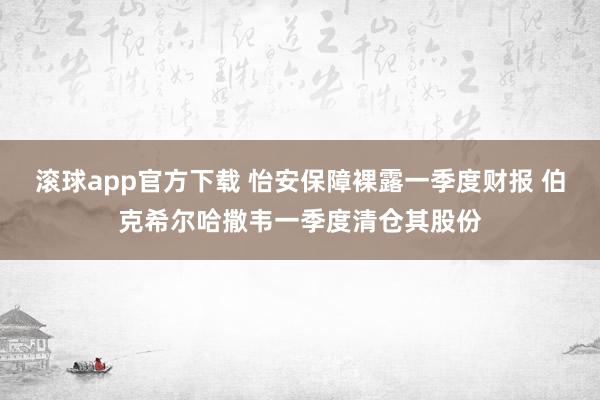 滚球app官方下载 怡安保障裸露一季度财报 伯克希尔哈撒韦一季度清仓其股份