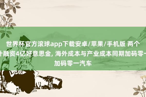 世界杯官方滚球app下载安卓/苹果/手机版 两个月累计融资4亿好意思金, 海外成本与产业成本同期加码零一汽车
