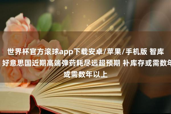 世界杯官方滚球app下载安卓/苹果/手机版 智库申饬: 好意思国近期高端弹药耗尽远超预期 补库存或需数年以上