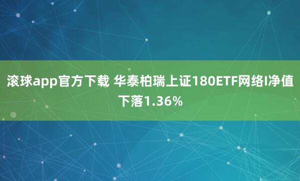 滚球app官方下载 华泰柏瑞上证180ETF网络I净值下落1.36%