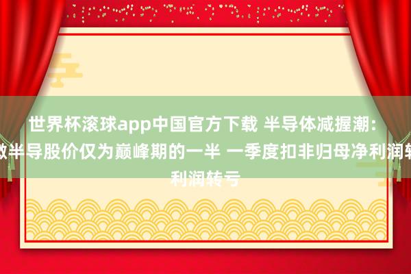 世界杯滚球app中国官方下载 半导体减握潮: 东微半导股价仅为巅峰期的一半 一季度扣非归母净利润转亏