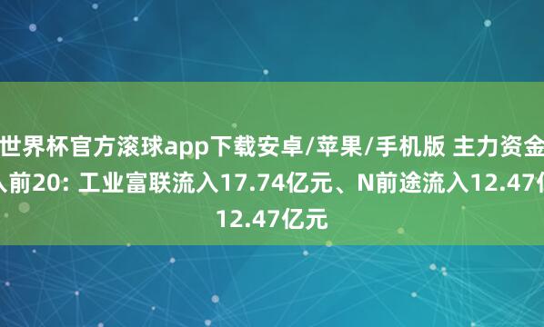 世界杯官方滚球app下载安卓/苹果/手机版 主力资金流入前20: 工业富联流入17.74亿元、N前途流入12.47亿元