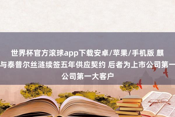 世界杯官方滚球app下载安卓/苹果/手机版 麒盛科技与泰普尔丝涟续签五年供应契约 后者为上市公司第一大客户