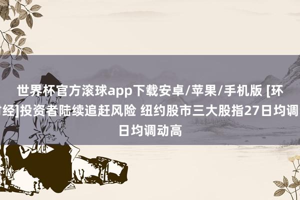 世界杯官方滚球app下载安卓/苹果/手机版 [环球财经]投资者陆续追赶风险 纽约股市三大股指27日均调动高