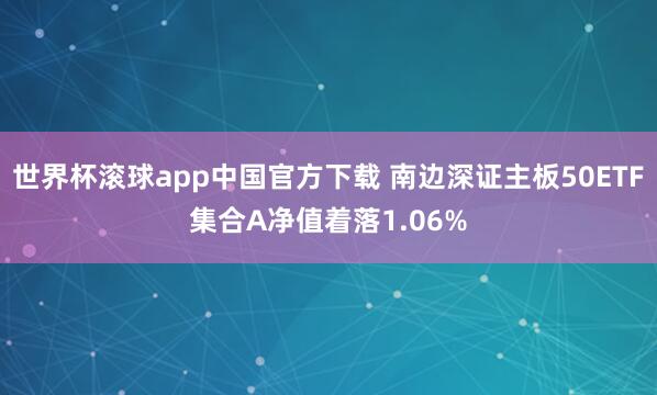 世界杯滚球app中国官方下载 南边深证主板50ETF集合A净值着落1.06%