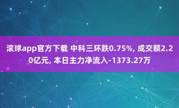 滚球app官方下载 中科三环跌0.75%, 成交额2.20亿元, 本日主力净流入-1373.27万