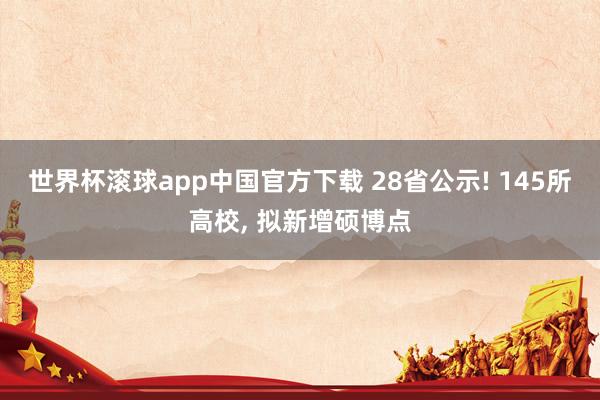 世界杯滚球app中国官方下载 28省公示! 145所高校, 拟新增硕博点