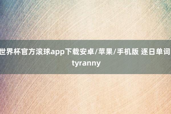 世界杯官方滚球app下载安卓/苹果/手机版 逐日单词: tyranny