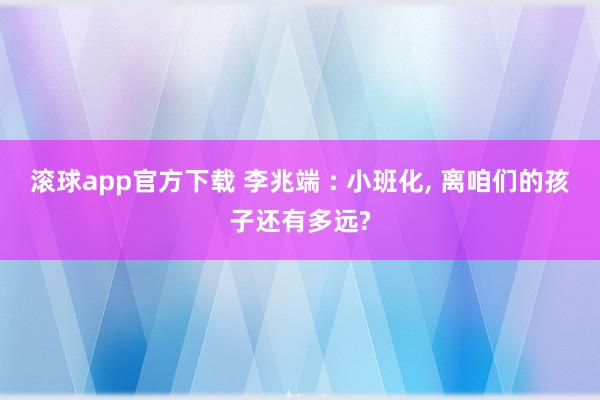 滚球app官方下载 李兆端 : 小班化, 离咱们的孩子还有多远?