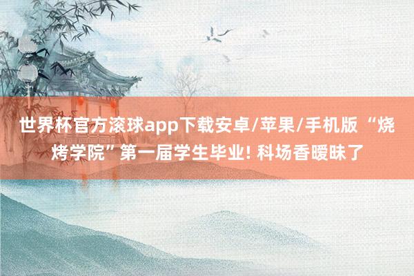 世界杯官方滚球app下载安卓/苹果/手机版 “烧烤学院”第一届学生毕业! 科场香暧昧了