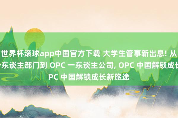 世界杯滚球app中国官方下载 大学生管事新出息! 从 OPD 一东谈主部门到 OPC 一东谈主公司, OPC 中国解锁成长新旅途