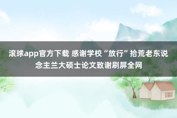 滚球app官方下载 感谢学校“放行”拾荒老东说念主兰大硕士论文致谢刷屏全网