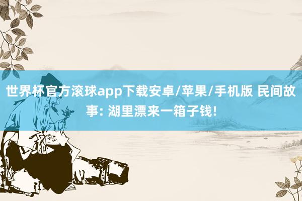 世界杯官方滚球app下载安卓/苹果/手机版 民间故事: 湖里漂来一箱子钱!