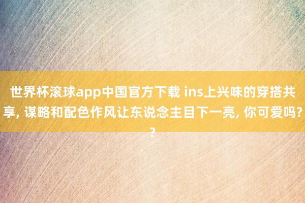 世界杯滚球app中国官方下载 ins上兴味的穿搭共享， 谋略和配色作风让东说念主目下一亮， 你可爱吗?