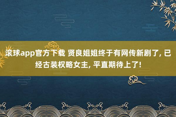 滚球app官方下载 贤良姐姐终于有网传新剧了, 已经古装权略女主, 平直期待上了!