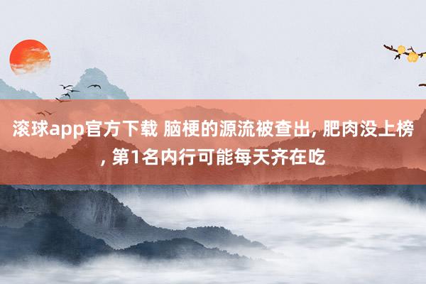 滚球app官方下载 脑梗的源流被查出, 肥肉没上榜, 第1名内行可能每天齐在吃
