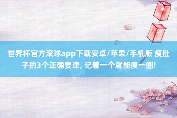 世界杯官方滚球app下载安卓/苹果/手机版 瘦肚子的3个正确要津, 记着一个就能瘦一圈!