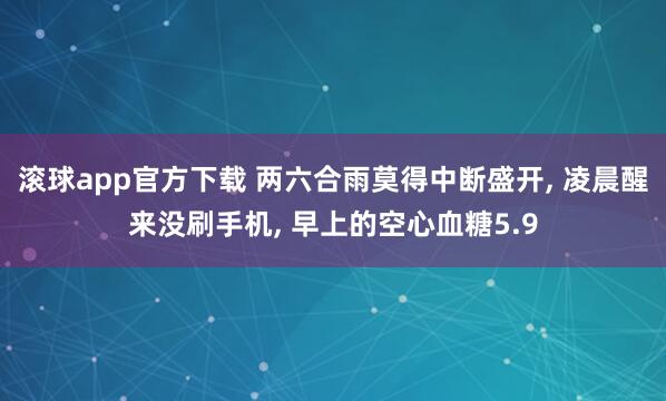 滚球app官方下载 两六合雨莫得中断盛开, 凌晨醒来没刷手机, 早上的空心血糖5.9